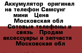 Аккумулятор /оригинал/на телефон Самсунг 4 s мини › Цена ­ 300 - Московская обл. Сотовые телефоны и связь » Продам аксессуары и запчасти   . Московская обл.